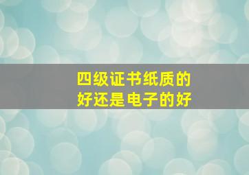 四级证书纸质的好还是电子的好