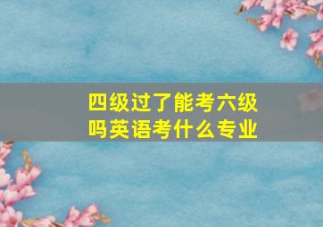 四级过了能考六级吗英语考什么专业