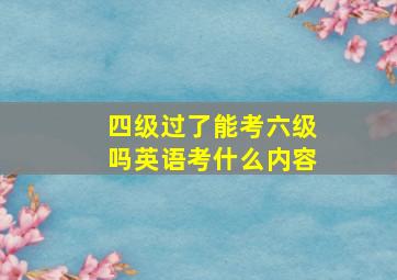 四级过了能考六级吗英语考什么内容