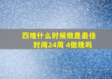 四维什么时候做是最佳时间24周+4做晚吗