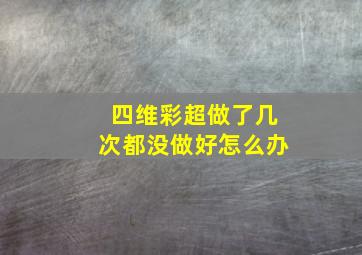 四维彩超做了几次都没做好怎么办