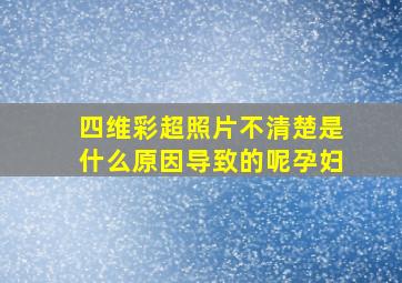 四维彩超照片不清楚是什么原因导致的呢孕妇