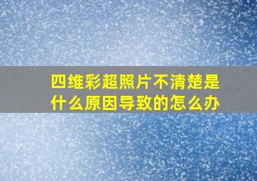 四维彩超照片不清楚是什么原因导致的怎么办