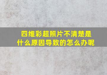 四维彩超照片不清楚是什么原因导致的怎么办呢