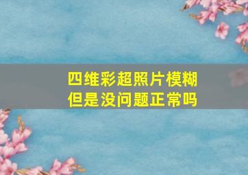 四维彩超照片模糊但是没问题正常吗