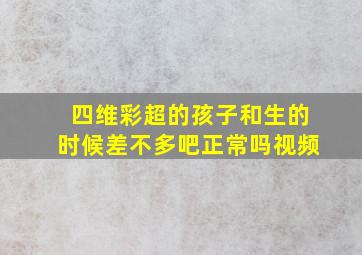 四维彩超的孩子和生的时候差不多吧正常吗视频