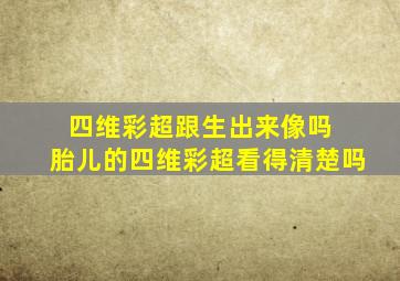 四维彩超跟生出来像吗+++胎儿的四维彩超看得清楚吗