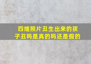 四维照片丑生出来的孩子丑吗是真的吗还是假的