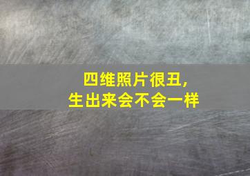 四维照片很丑,生出来会不会一样