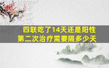 四联吃了14天还是阳性第二次治疗需要隔多少天