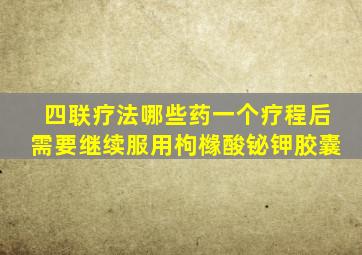 四联疗法哪些药一个疗程后需要继续服用枸橼酸铋钾胶囊