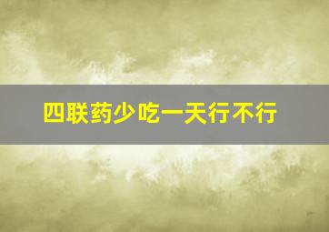 四联药少吃一天行不行