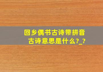 回乡偶书古诗带拼音古诗意思是什么?_?