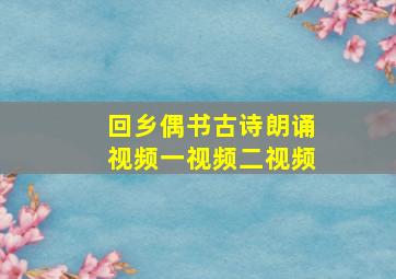 回乡偶书古诗朗诵视频一视频二视频