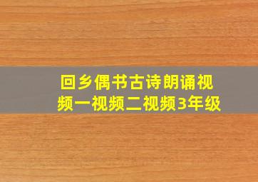 回乡偶书古诗朗诵视频一视频二视频3年级