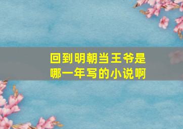 回到明朝当王爷是哪一年写的小说啊