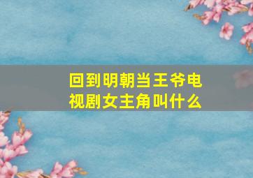 回到明朝当王爷电视剧女主角叫什么