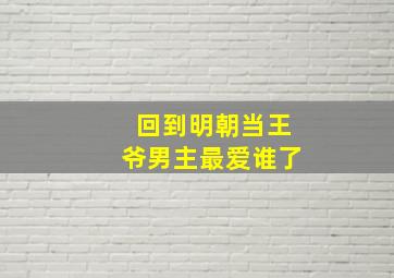 回到明朝当王爷男主最爱谁了