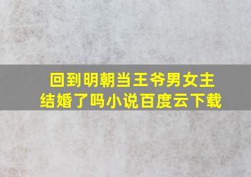 回到明朝当王爷男女主结婚了吗小说百度云下载