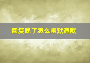 回复晚了怎么幽默道歉