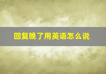 回复晚了用英语怎么说