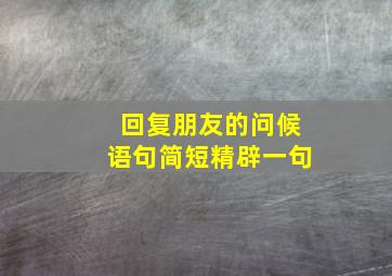 回复朋友的问候语句简短精辟一句