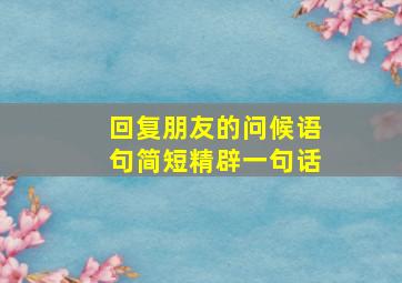 回复朋友的问候语句简短精辟一句话