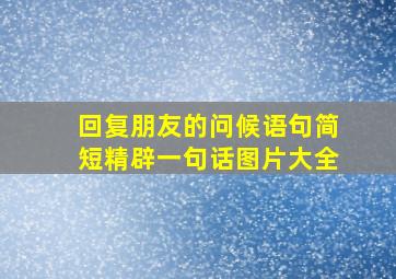 回复朋友的问候语句简短精辟一句话图片大全