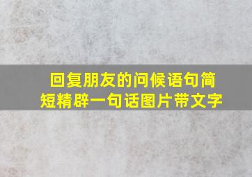 回复朋友的问候语句简短精辟一句话图片带文字