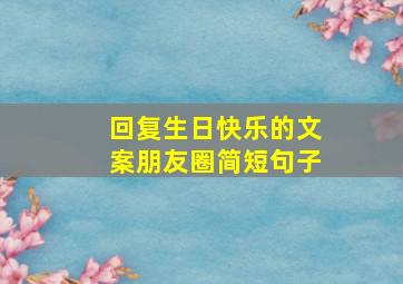 回复生日快乐的文案朋友圈简短句子