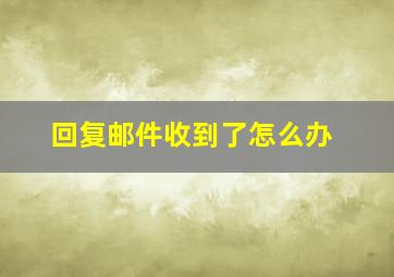 回复邮件收到了怎么办