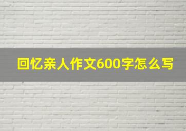 回忆亲人作文600字怎么写