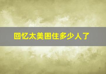 回忆太美困住多少人了