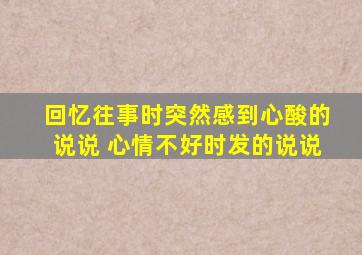 回忆往事时突然感到心酸的说说 心情不好时发的说说