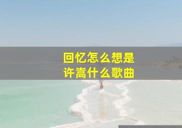 回忆怎么想是许嵩什么歌曲