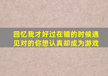 回忆我才好过在错的时候遇见对的你想认真却成为游戏