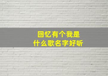 回忆有个我是什么歌名字好听