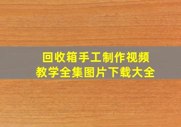 回收箱手工制作视频教学全集图片下载大全