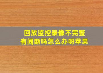 回放监控录像不完整有间断吗怎么办呀苹果