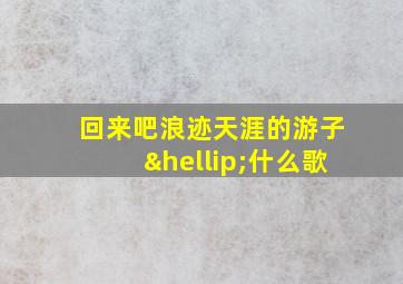 回来吧浪迹天涯的游子…什么歌