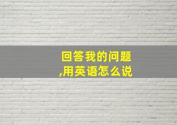 回答我的问题,用英语怎么说