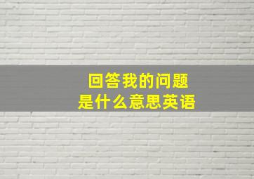 回答我的问题是什么意思英语