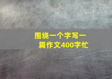 围绕一个字写一篇作文400字忙