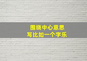 围绕中心意思写比如一个字乐