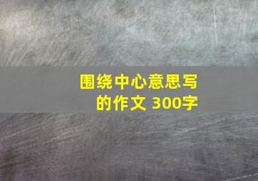 围绕中心意思写的作文 300字