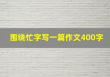 围绕忙字写一篇作文400字