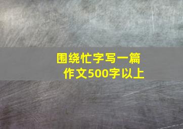 围绕忙字写一篇作文500字以上