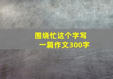 围绕忙这个字写一篇作文300字