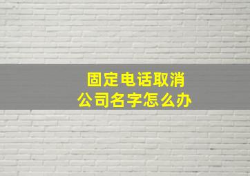 固定电话取消公司名字怎么办