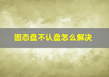 固态盘不认盘怎么解决